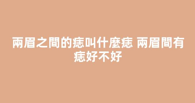 兩眉之間的痣叫什麼痣 兩眉間有痣好不好